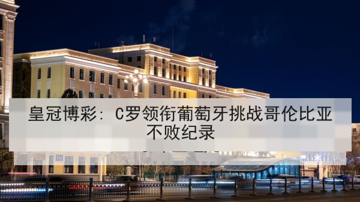 皇冠博彩: C罗领衔葡萄牙挑战哥伦比亚不败纪录