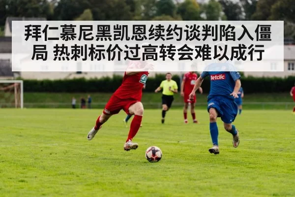 拜仁慕尼黑凯恩续约谈判陷入僵局 热刺标价过高转会难以成行
