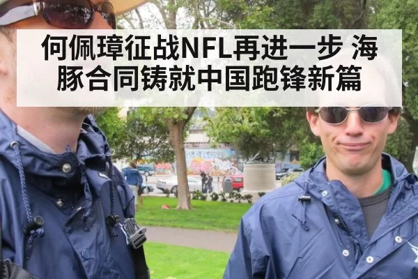 何佩璋征战NFL再进一步 海豚合同铸就中国跑锋新篇