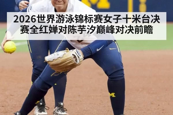 2026世界游泳锦标赛女子十米台决赛全红婵对陈芋汐巅峰对决前瞻