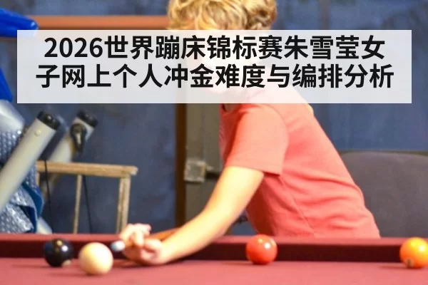 2026世界蹦床锦标赛朱雪莹女子网上个人冲金难度与编排分析